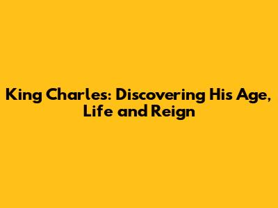 King Charles: Discovering His Age, Life and Reign