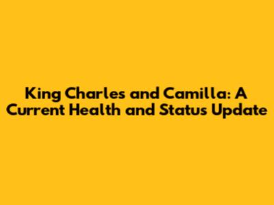 King Charles and Camilla: A Current Health and Status Update
