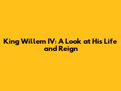 King Willem IV: A Look at His Life and Reign
