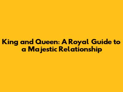 King and Queen: A Royal Guide to a Majestic Relationship