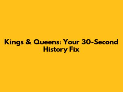 Kings & Queens: Your 30-Second History Fix