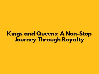 Kings and Queens: A Non-Stop Journey Through Royalty