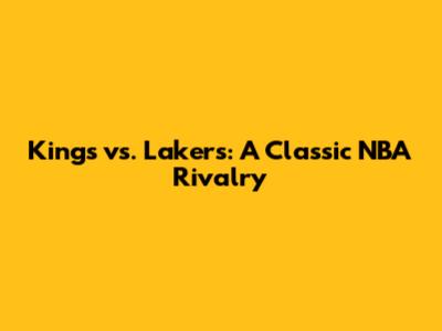 Kings vs. Lakers: A Classic NBA Rivalry
