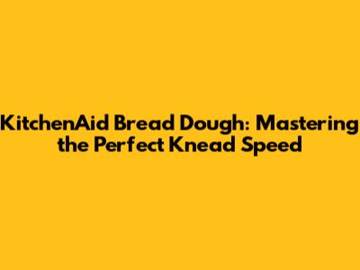 KitchenAid Bread Dough: Mastering the Perfect Knead Speed