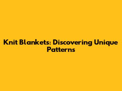 Knit Blankets: Discovering Unique Patterns