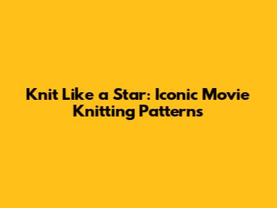 Knit Like a Star: Iconic Movie Knitting Patterns