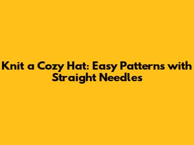 Knit a Cozy Hat: Easy Patterns with Straight Needles
