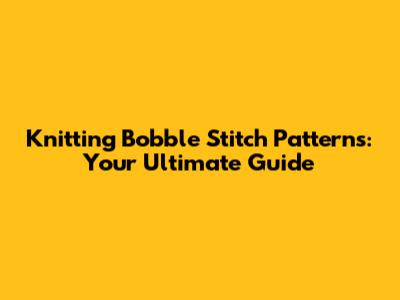 Knitting Bobble Stitch Patterns: Your Ultimate Guide