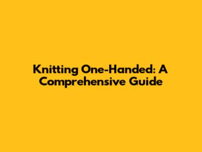 Knitting One-Handed: A Comprehensive Guide