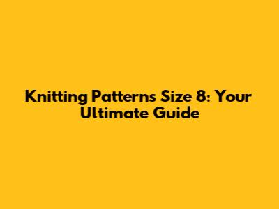 Knitting Patterns Size 8: Your Ultimate Guide