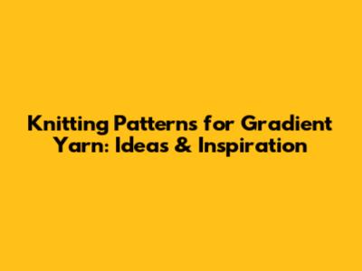 Knitting Patterns for Gradient Yarn: Ideas & Inspiration