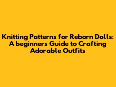 Knitting Patterns for Reborn Dolls: A beginner's Guide to Crafting Adorable Outfits