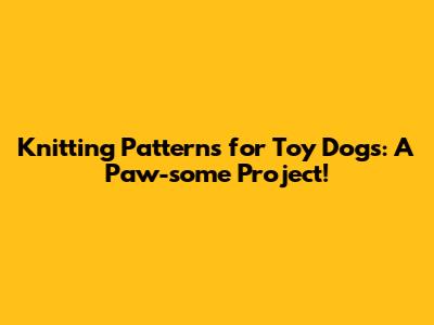 Knitting Patterns for Toy Dogs: A Paw-some Project!