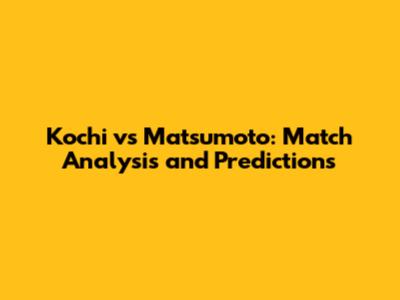 Kochi vs Matsumoto: Match Analysis and Predictions