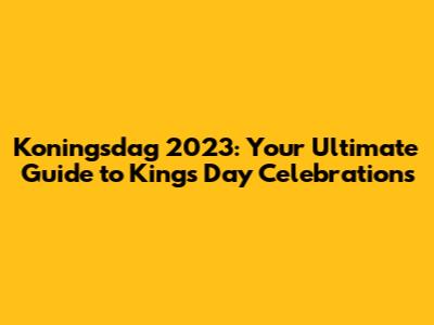 Koningsdag 2023: Your Ultimate Guide to King's Day Celebrations