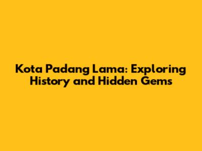 Kota Padang Lama: Exploring History and Hidden Gems