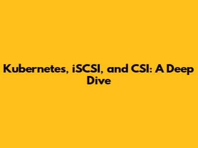 Kubernetes, iSCSI, and CSI: A Deep Dive