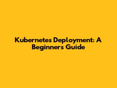 Kubernetes Deployment: A Beginner's Guide