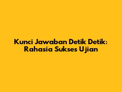Kunci Jawaban Detik Detik: Rahasia Sukses Ujian