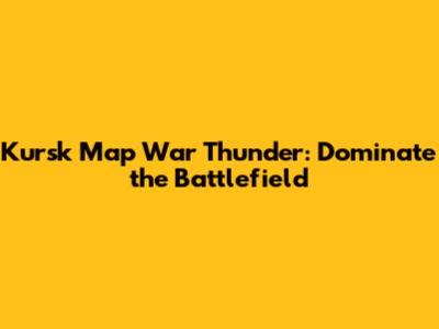 Kursk Map War Thunder: Dominate the Battlefield