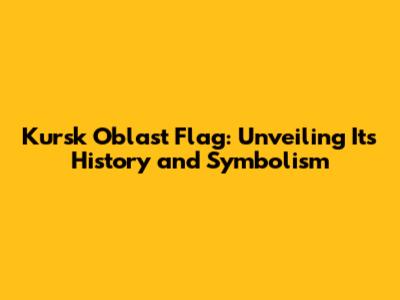 Kursk Oblast Flag: Unveiling Its History and Symbolism
