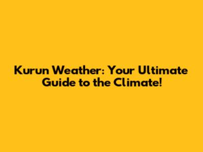 Kurun Weather: Your Ultimate Guide to the Climate!