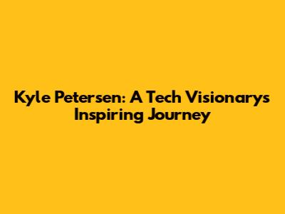 Kyle Petersen: A Tech Visionary's Inspiring Journey