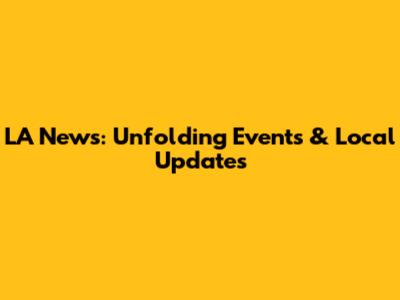 LA News: Unfolding Events & Local Updates