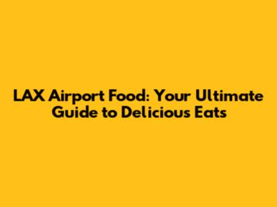 LAX Airport Food: Your Ultimate Guide to Delicious Eats