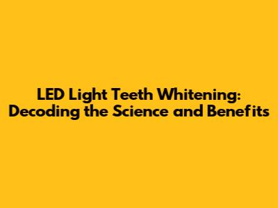LED Light Teeth Whitening: Decoding the Science and Benefits