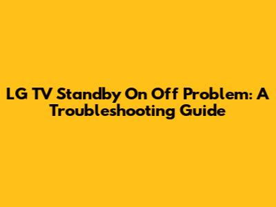 LG TV Standby On Off Problem: A Troubleshooting Guide