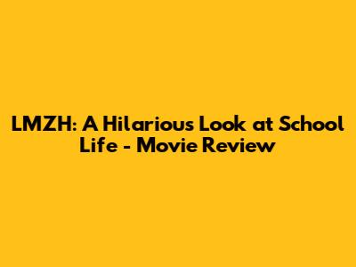 LMZH: A Hilarious Look at School Life - Movie Review