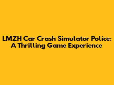 LMZH Car Crash Simulator Police: A Thrilling Game Experience