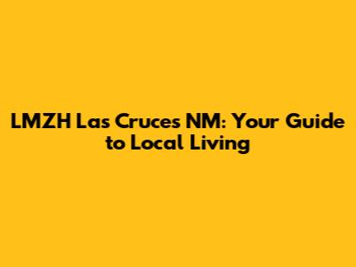 LMZH Las Cruces NM: Your Guide to Local Living