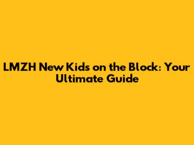 LMZH New Kids on the Block: Your Ultimate Guide