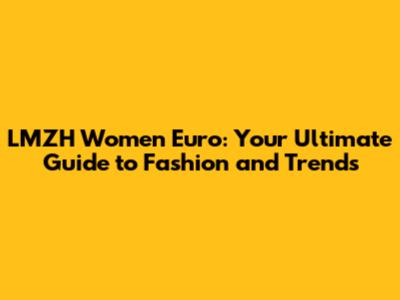LMZH Women Euro: Your Ultimate Guide to Fashion and Trends