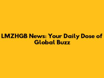 LMZHGB News: Your Daily Dose of Global Buzz