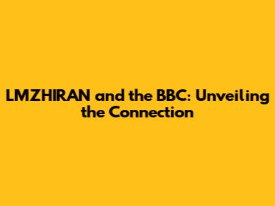 LMZHIRAN and the BBC: Unveiling the Connection