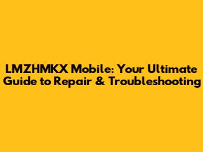 LMZHMKX Mobile: Your Ultimate Guide to Repair & Troubleshooting