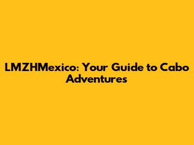 LMZHMexico: Your Guide to Cabo Adventures