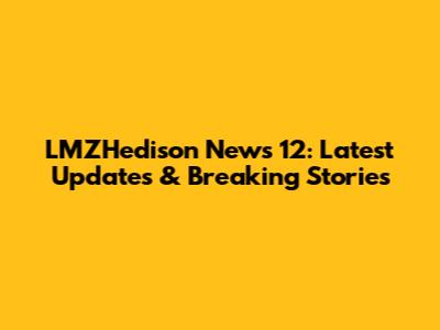 LMZHedison News 12: Latest Updates & Breaking Stories