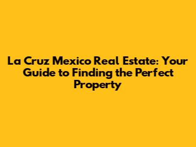 La Cruz Mexico Real Estate: Your Guide to Finding the Perfect Property
