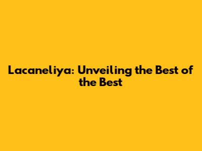 Lacaneliya: Unveiling the Best of the Best