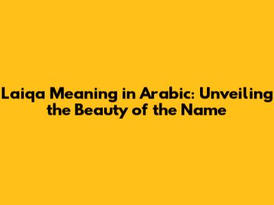Laiqa Meaning in Arabic: Unveiling the Beauty of the Name