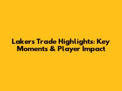 Lakers' Trade Highlights: Key Moments & Player Impact