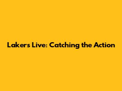Lakers Live: Catching the Action