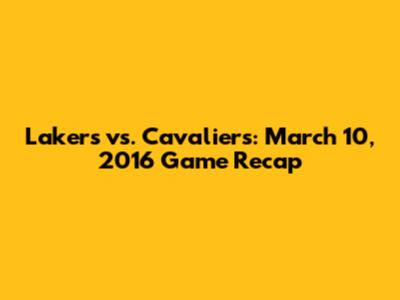 Lakers vs. Cavaliers: March 10, 2016 Game Recap