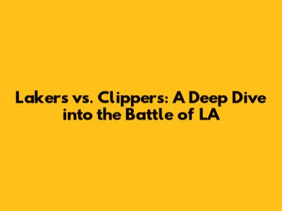 Lakers vs. Clippers: A Deep Dive into the Battle of LA