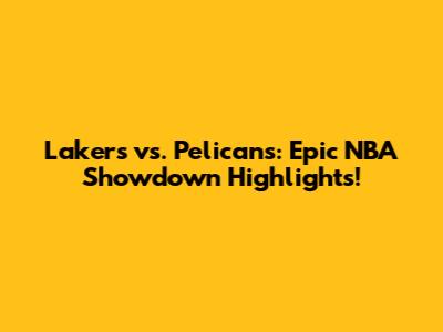 Lakers vs. Pelicans: Epic NBA Showdown Highlights!