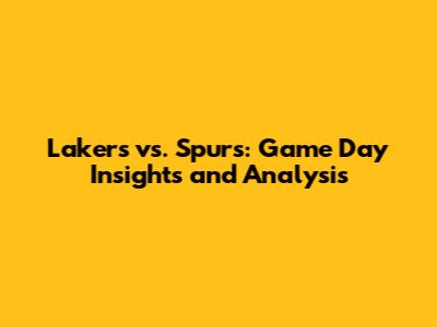 Lakers vs. Spurs: Game Day Insights and Analysis